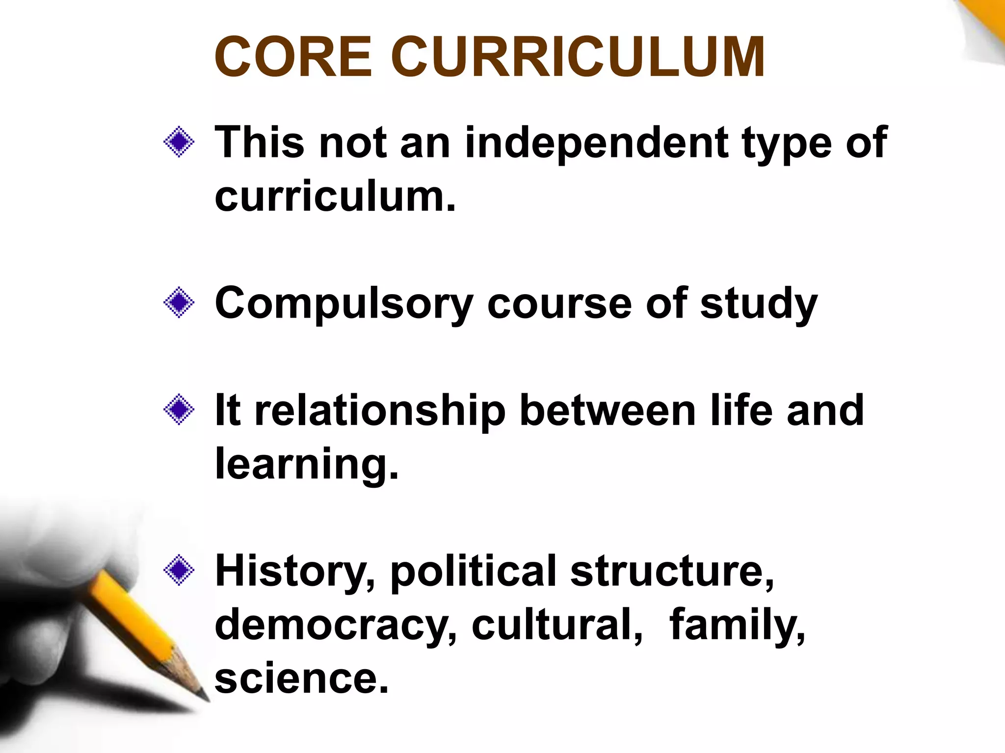 CORE CURRICULUM
This not an independent type of
curriculum.
Compulsory course of study
It relationship between life and
learning.
History, political structure,
democracy, cultural, family,
science.
 