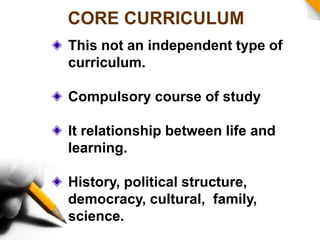 CORE CURRICULUM
This not an independent type of
curriculum.
Compulsory course of study
It relationship between life and
learning.
History, political structure,
democracy, cultural, family,
science.
 