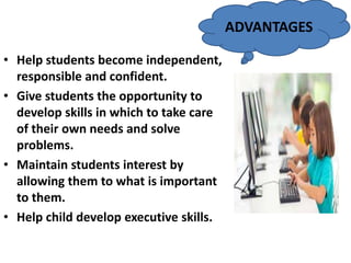 • Help students become independent,
responsible and confident.
• Give students the opportunity to
develop skills in which to take care
of their own needs and solve
problems.
• Maintain students interest by
allowing them to what is important
to them.
• Help child develop executive skills.
ADVANTAGES