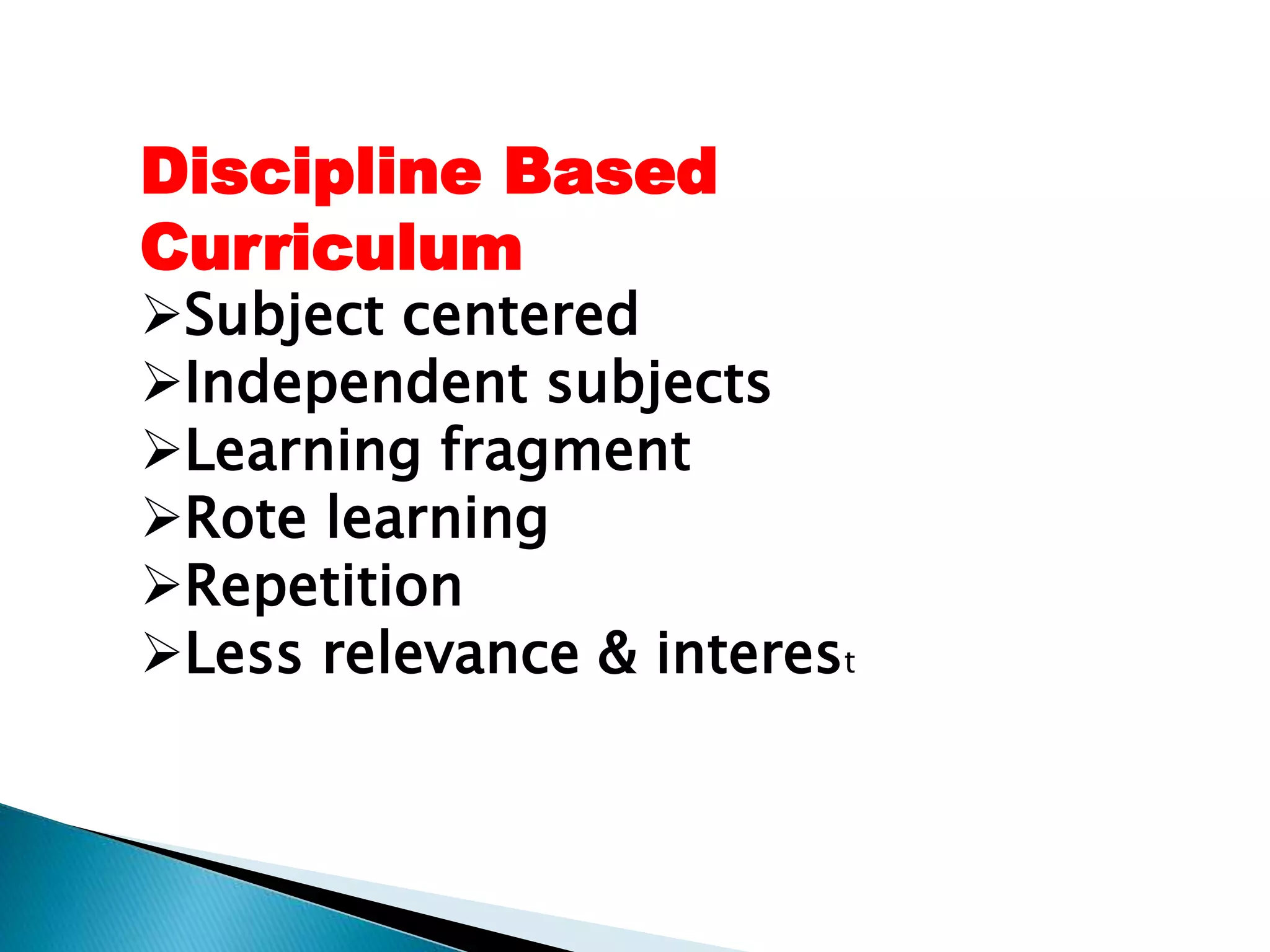 Discipline Based
Curriculum
Subject centered
Independent subjects
Learning fragment
Rote learning
Repetition
Less relevance & interest
 
