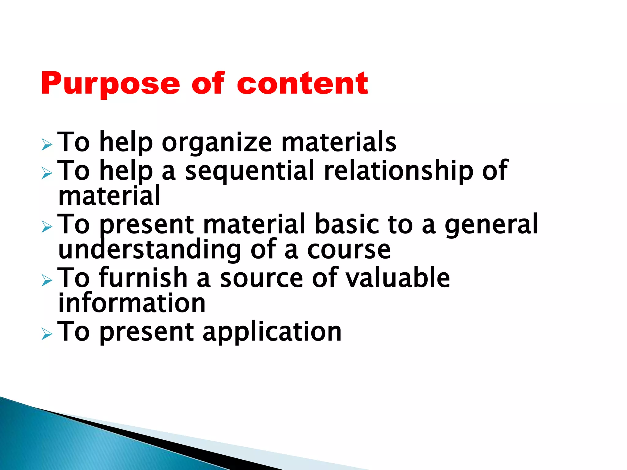 Purpose of content
 To help organize materials
 To help a sequential relationship of
material
 To present material basic to a general
understanding of a course
 To furnish a source of valuable
information
 To present application
 