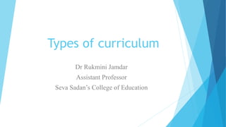 Types of curriculum
Dr Rukmini Jamdar
Assistant Professor
Seva Sadan’s College of Education
 