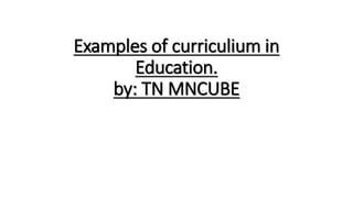 Examples of curriculium in
Education.
by: TN MNCUBE
 