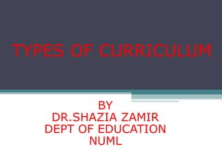 TYPES OF CURRICULUM
BY
DR.SHAZIA ZAMIR
DEPT OF EDUCATION
NUML
 