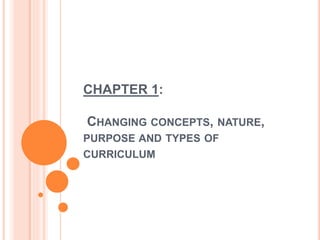 CHAPTER 1:
CHANGING CONCEPTS, NATURE,
PURPOSE AND TYPES OF
CURRICULUM
 