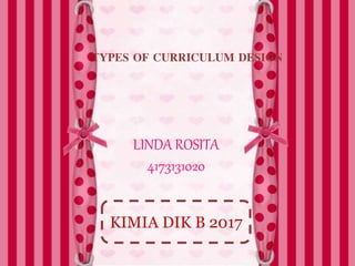 TYPES OF CURRICULUM DESIGN
LINDA ROSITA
4173131020
KIMIA DIK B 2017
 