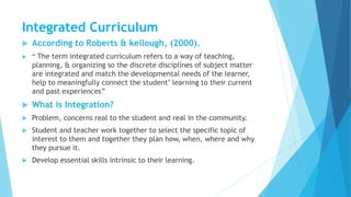 Integrated Curriculum
 According to Roberts & kellough, (2000).
 “ The term integrated curriculum refers to a way of tea...