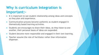 Why is curriculum Integration is
important:-
 It is important to see student relationship among ideas and concepts
as the...