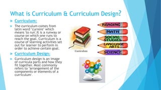What is Curriculum & Curriculum Design?
 Curriculum:
 The curriculum comes from
latin word "currere" which
means 'to run...