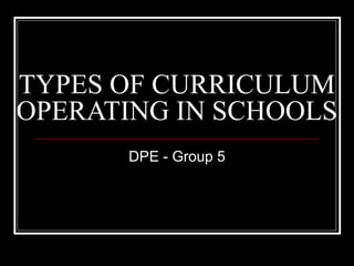 TYPES OF CURRICULUM
OPERATING IN SCHOOLS
       DPE - Group 5
 