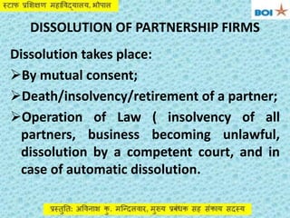 DISSOLUTION OF PARTNERSHIP FIRMS
Dissolution takes place:
By mutual consent;
Death/insolvency/retirement of a partner;
...