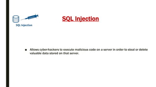 SQL Injection
■ Allows cyber-hackers to execute malicious code on a server in order to steal or delete
valuable data stored on that server.
 