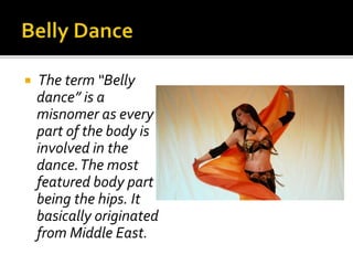 The term “Belly
dance” is a
misnomer as every
part of the body is
involved in the
dance.The most
featured body part
being the hips. It
basically originated
from Middle East.
 