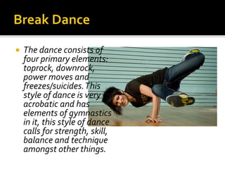  The dance consists of
four primary elements:
toprock, downrock,
power moves and
freezes/suicides.This
style of dance is very
acrobatic and has
elements of gymnastics
in it, this style of dance
calls for strength, skill,
balance and technique
amongst other things.
 
