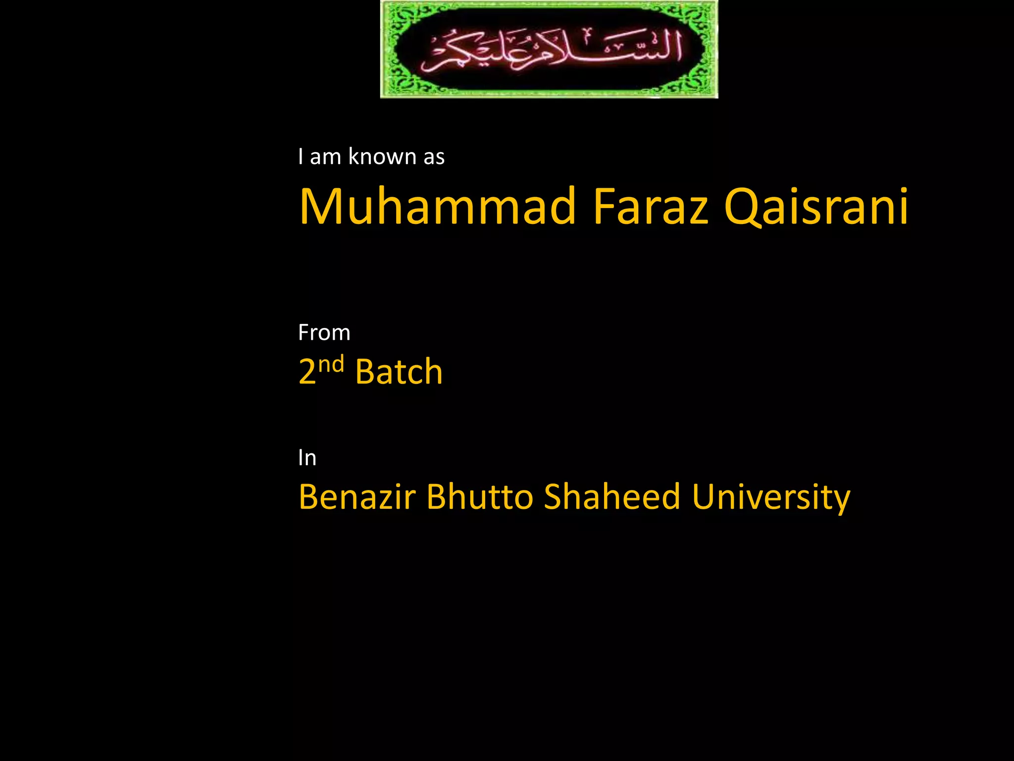 I am known as
Muhammad Faraz Qaisrani
From
2nd Batch
In
Benazir Bhutto Shaheed University