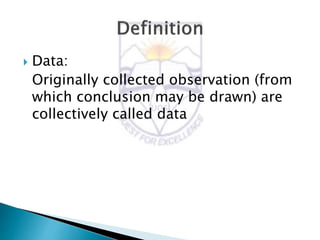  Data:
Originally collected observation (from
which conclusion may be drawn) are
collectively called data
 