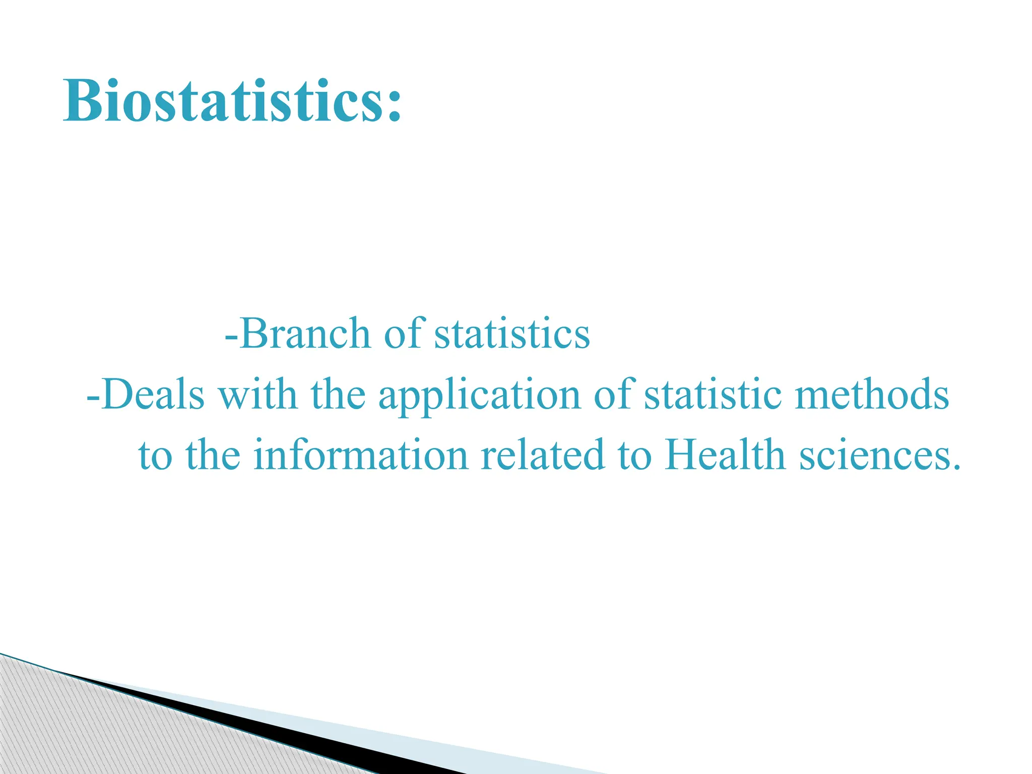 BIOSTATISTICS
-Branch of statistics
-Deals with the application of statistic methods
to the information related to Health sciences.
Biostatistics:
 