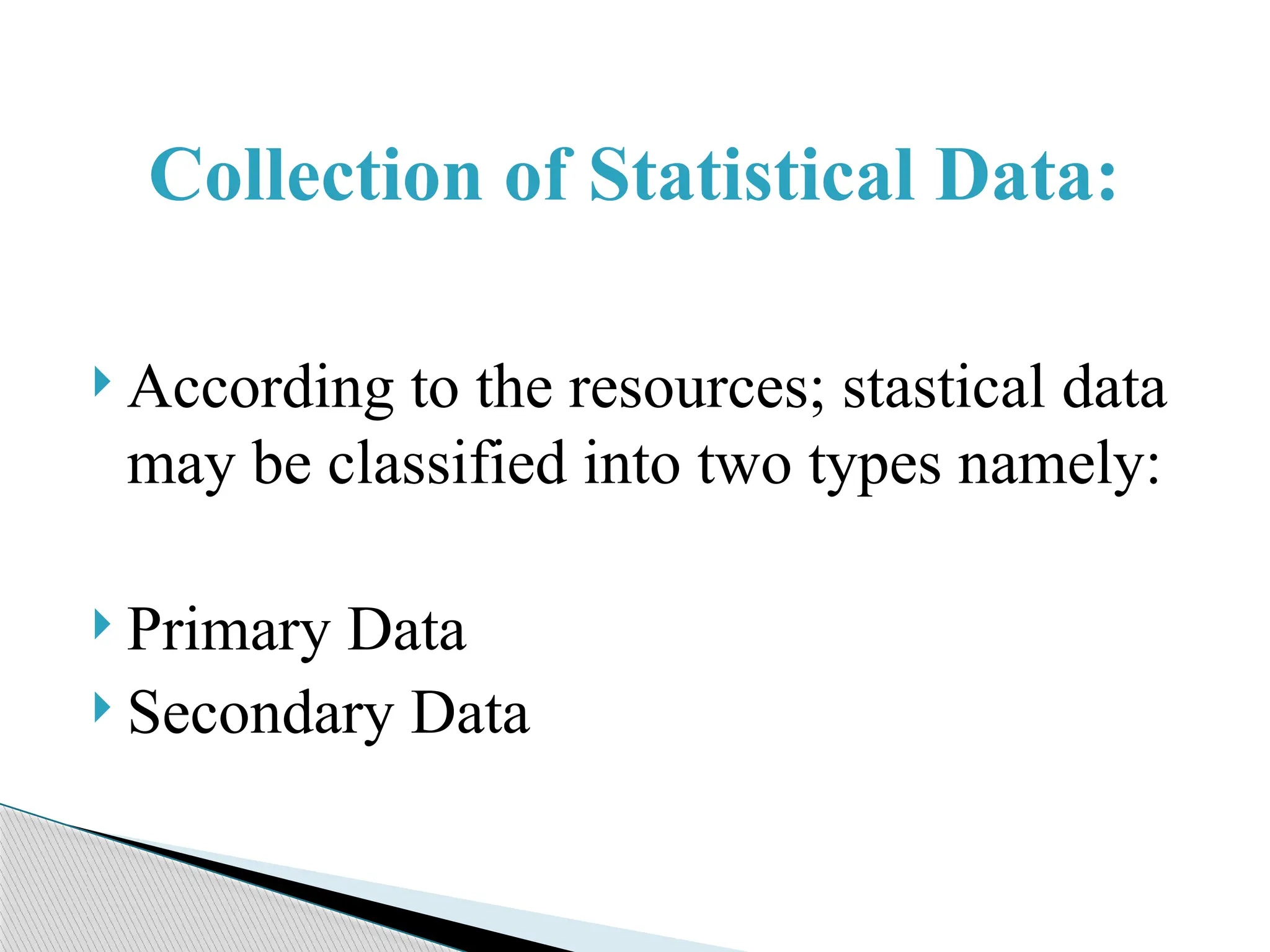  According to the resources; stastical data
may be classified into two types namely:
 Primary Data
 Secondary Data
Collection of Statistical Data:
 