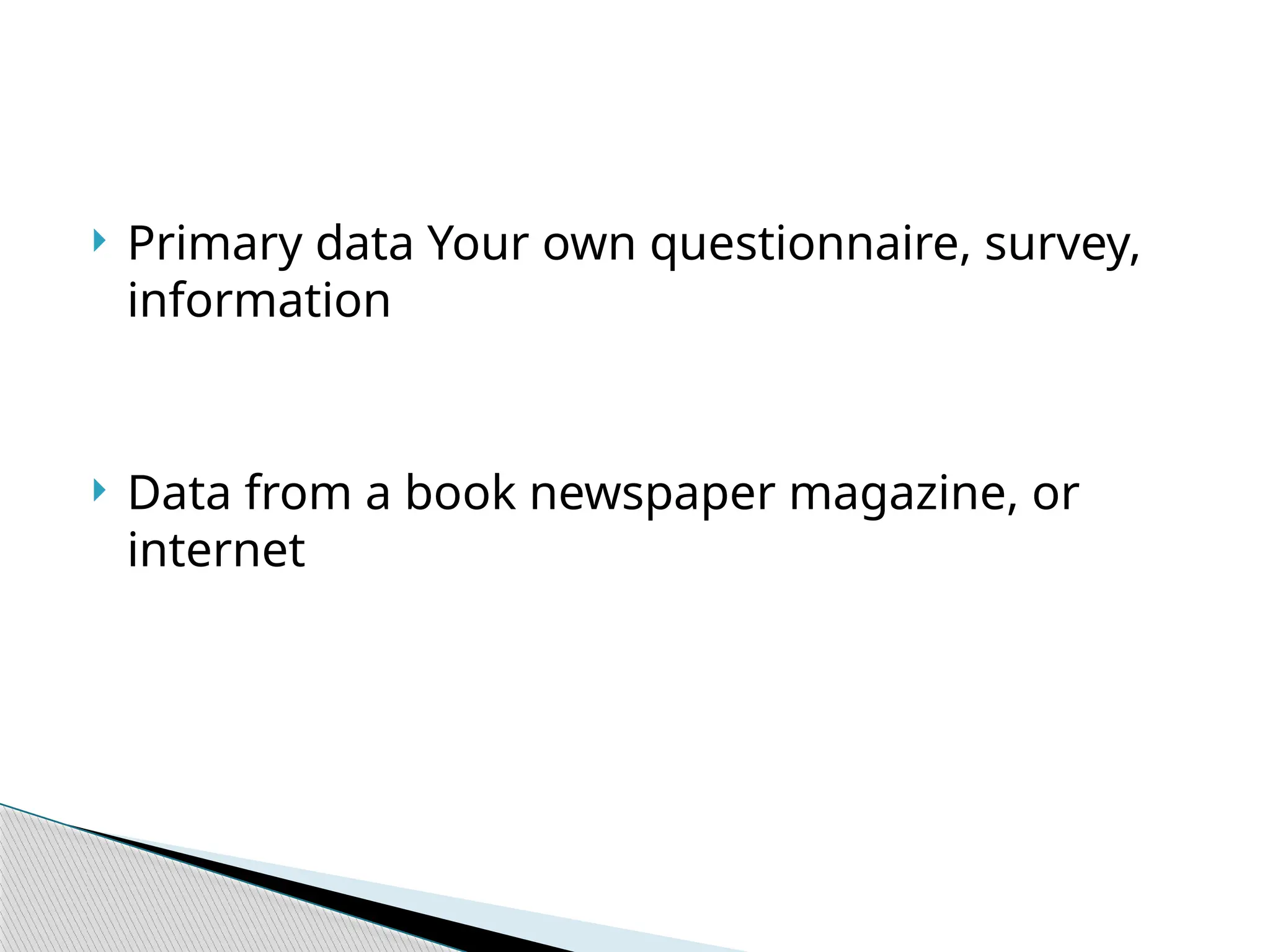 Primary data Your own questionnaire, survey,
information
 Data from a book newspaper magazine, or
internet
 