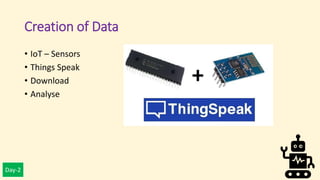 Day-2
Creation of Data
• IoT – Sensors
• Things Speak
• Download
• Analyse
 