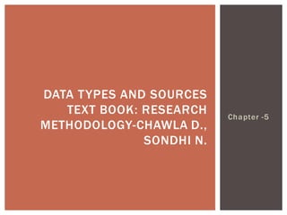 Chapter -5
DATA TYPES AND SOURCES
TEXT BOOK: RESEARCH
METHODOLOGY-CHAWLA D.,
SONDHI N.
 