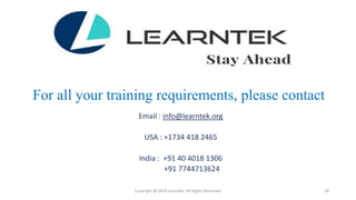 For all your training requirements, please contact
Email : info@learntek.org
USA : +1734 418 2465
India : +91 40 4018 1306
+91 7744713624
Copyright @ 2018 Learntek. All Rights Reserved. 18
 