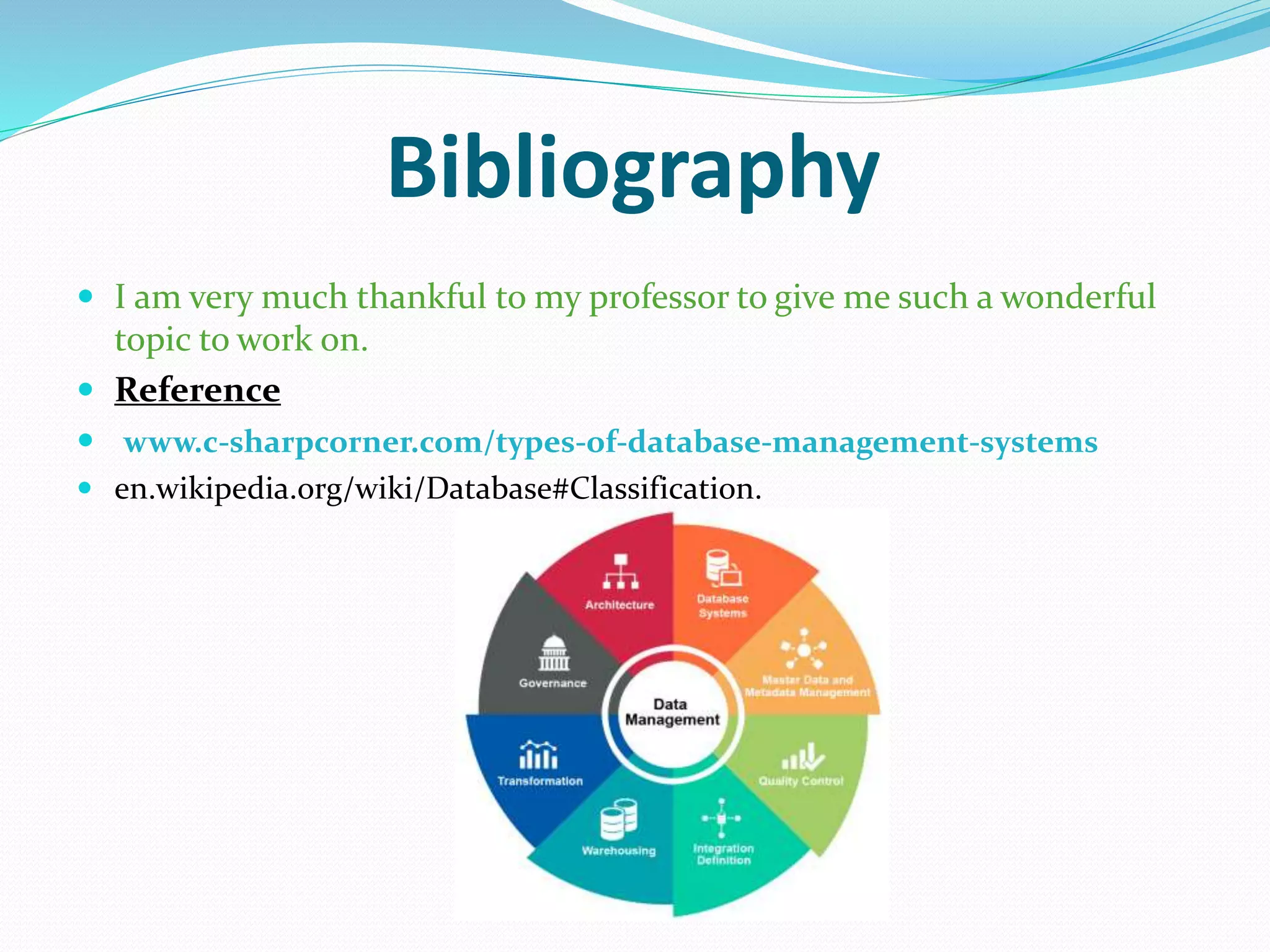Bibliography
 I am very much thankful to my professor to give me such a wonderful
topic to work on.
 Reference
 www.c-sharpcorner.com/types-of-database-management-systems
 en.wikipedia.org/wiki/Database#Classification.
 
