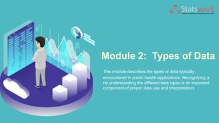 Module 2: Types of Data
This module describes the types of data typically
encountered in public health applications. Recognizing a
nd understanding the different data types is an important
component of proper data use and interpretation.
 