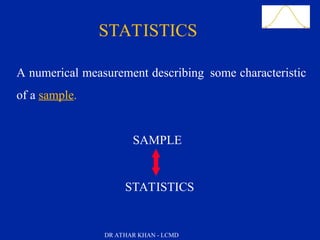 Slide 15
Definitions
A numerical measurement describing some characteristic
of a sample.
SAMPLE
STATISTICS
STATISTICS
DR ATHAR KHAN - LCMD
 