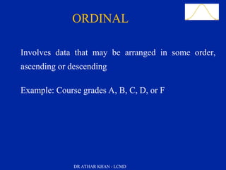 Slide 28
Involves data that may be arranged in some order,
ascending or descending
Example: Course grades A, B, C, D, or F
ORDINAL
DR ATHAR KHAN - LCMD
 