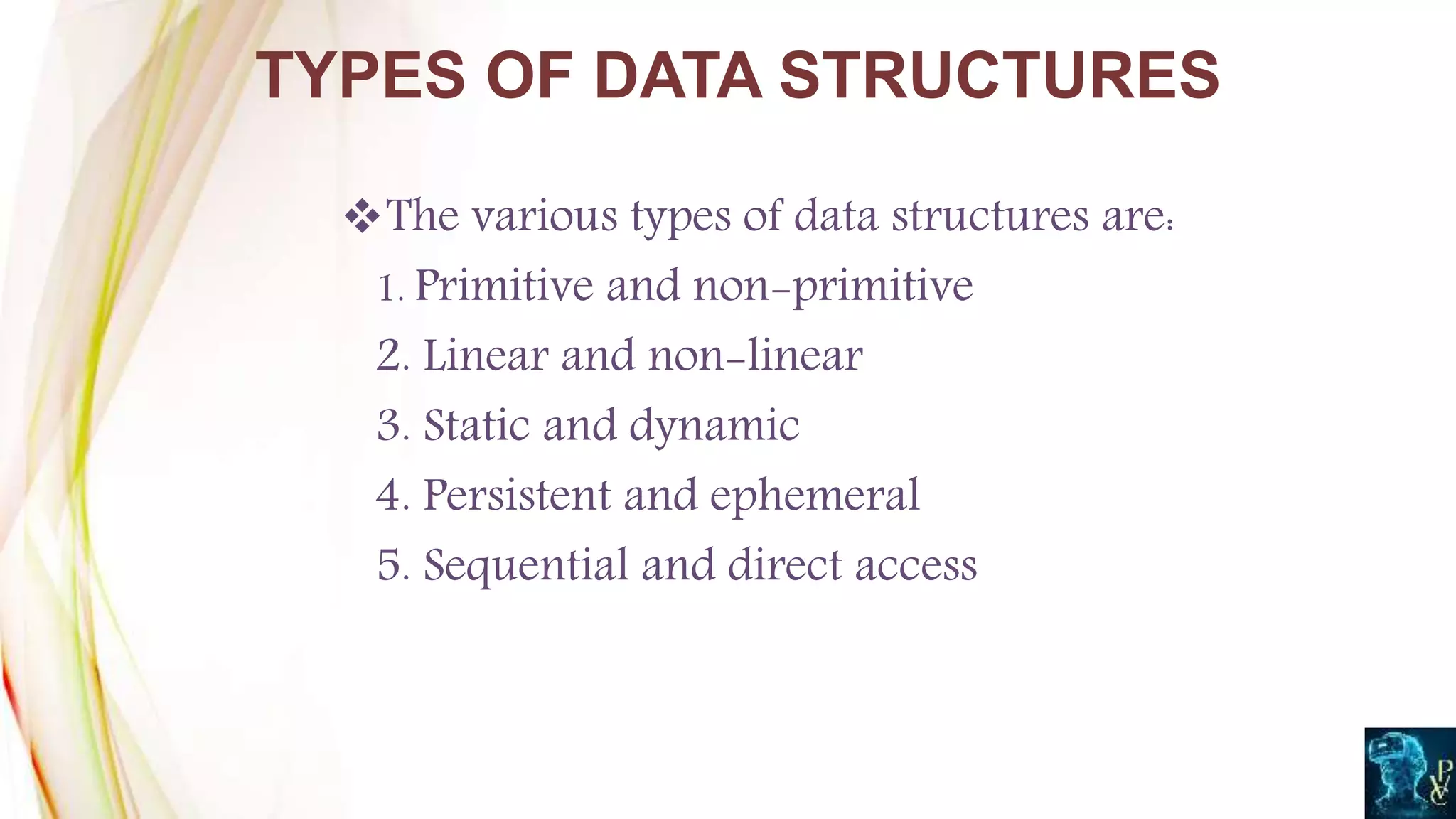 The various types of data structures are:
1. Primitive and non-primitive
2. Linear and non-linear
3. Static and dynamic
4. Persistent and ephemeral
5. Sequential and direct access
TYPES OF DATA STRUCTURES
 