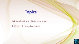 Topics
Introduction to Data structures
Types of Data structures
 