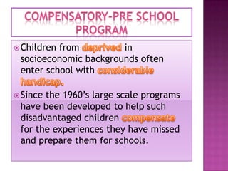 Children

from
in
socioeconomic backgrounds often
enter school with

 Since

the 1960’s large scale programs
have been developed to help such
disadvantaged children
for the experiences they have missed
and prepare them for schools.

 