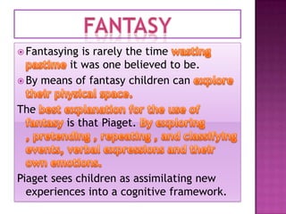  Fantasying

is rarely the time
it was one believed to be.
 By means of fantasy children can
The

is that Piaget.

Piaget sees children as assimilating new
experiences into a cognitive framework.

 