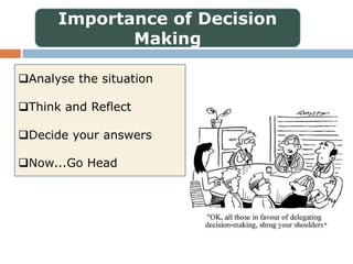 Importance of Decision
             Making

Analyse the situation

Think and Reflect

Decide your answers

Now...Go Head
 