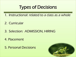 Types of Decisions
1. Instructional: related to a class as a whole

2. Curricular

3. Selection: ADMISSION, HIRING

4. Placement

5. Personal Decisions
 