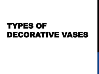 TYPES OF
DECORATIVE VASES
 