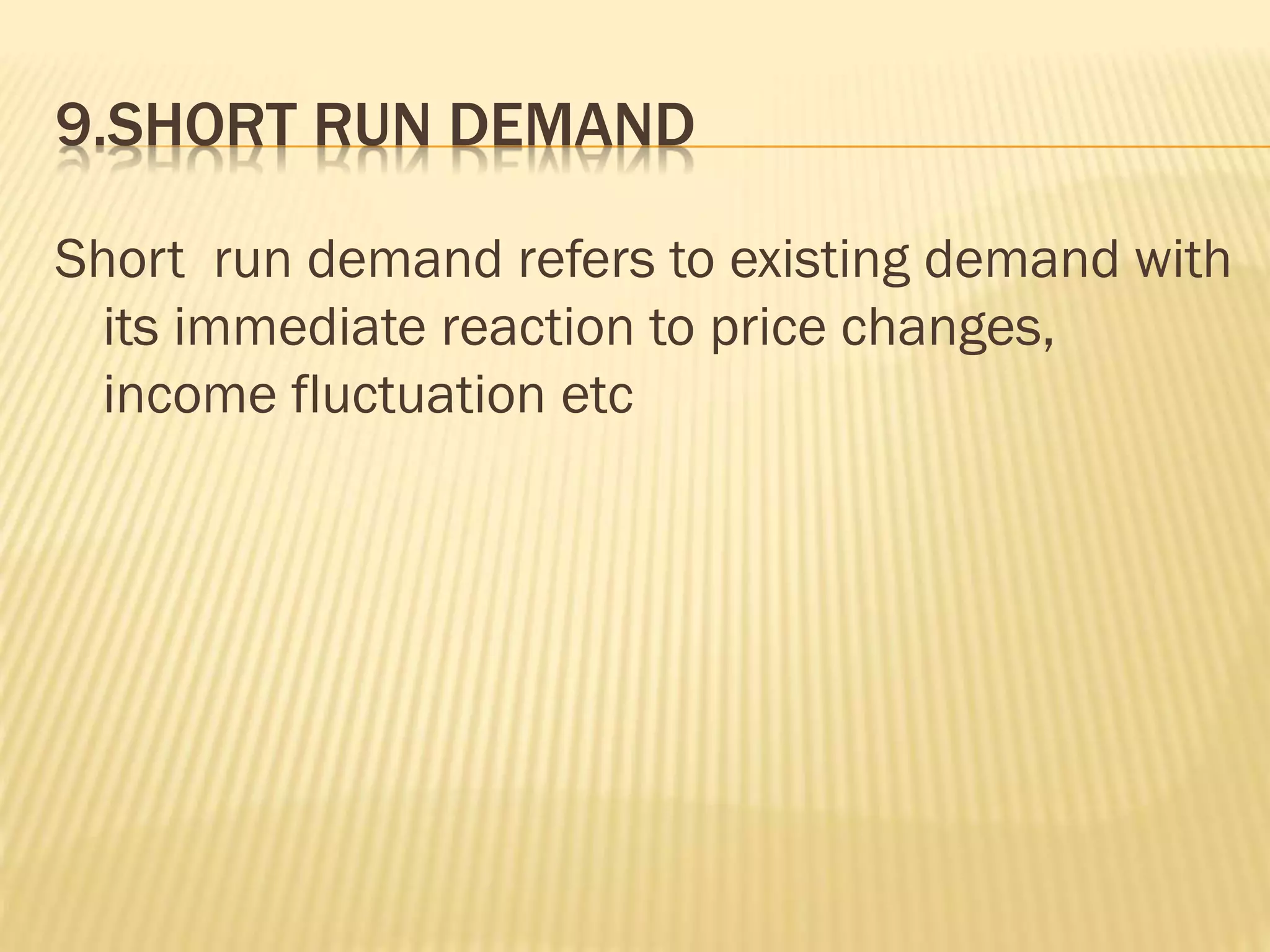 9.SHORT RUN DEMAND
Short run demand refers to existing demand with
its immediate reaction to price changes,
income fluctuation etc
 