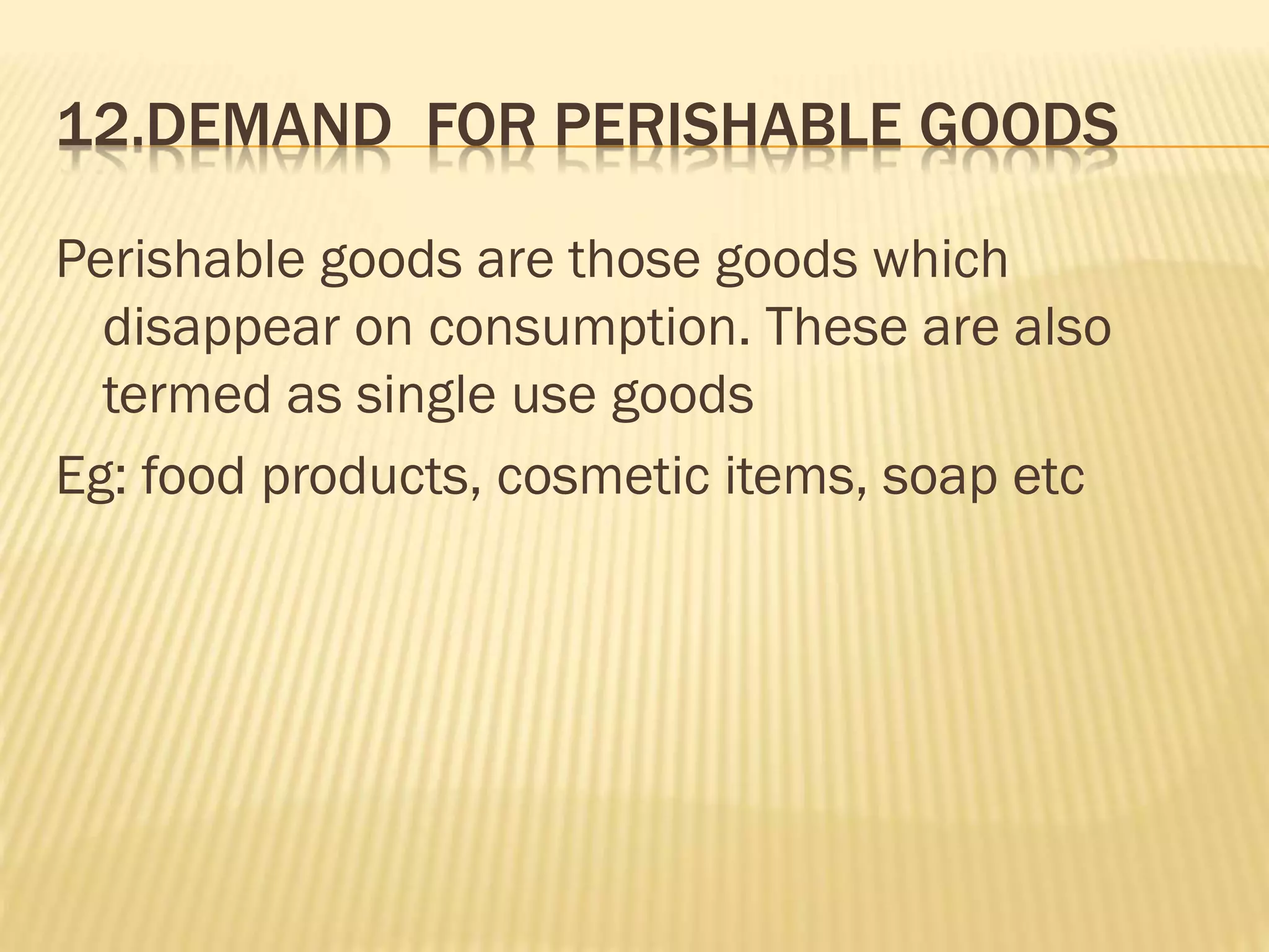 12.DEMAND FOR PERISHABLE GOODS
Perishable goods are those goods which
disappear on consumption. These are also
termed as single use goods
Eg: food products, cosmetic items, soap etc
 