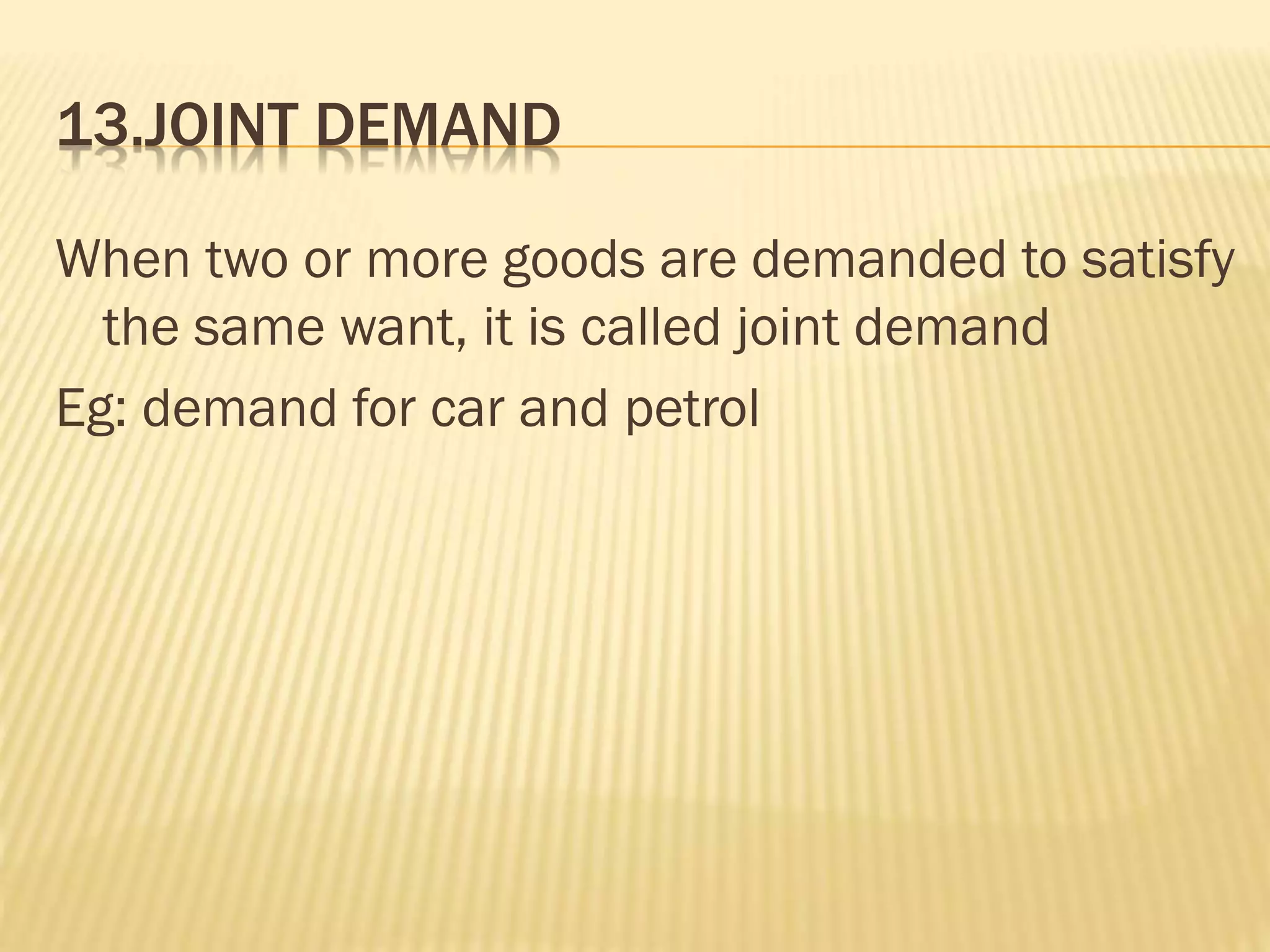 13.JOINT DEMAND
When two or more goods are demanded to satisfy
the same want, it is called joint demand
Eg: demand for car and petrol
 