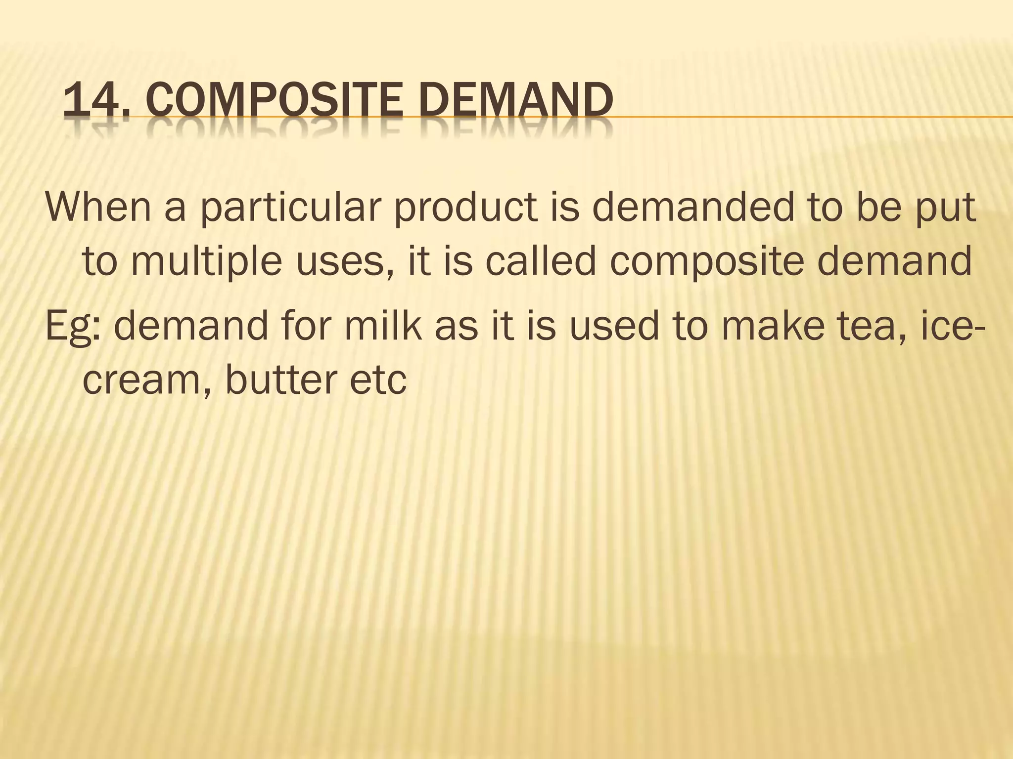 14. COMPOSITE DEMAND
When a particular product is demanded to be put
to multiple uses, it is called composite demand
Eg: demand for milk as it is used to make tea, ice-
cream, butter etc
 