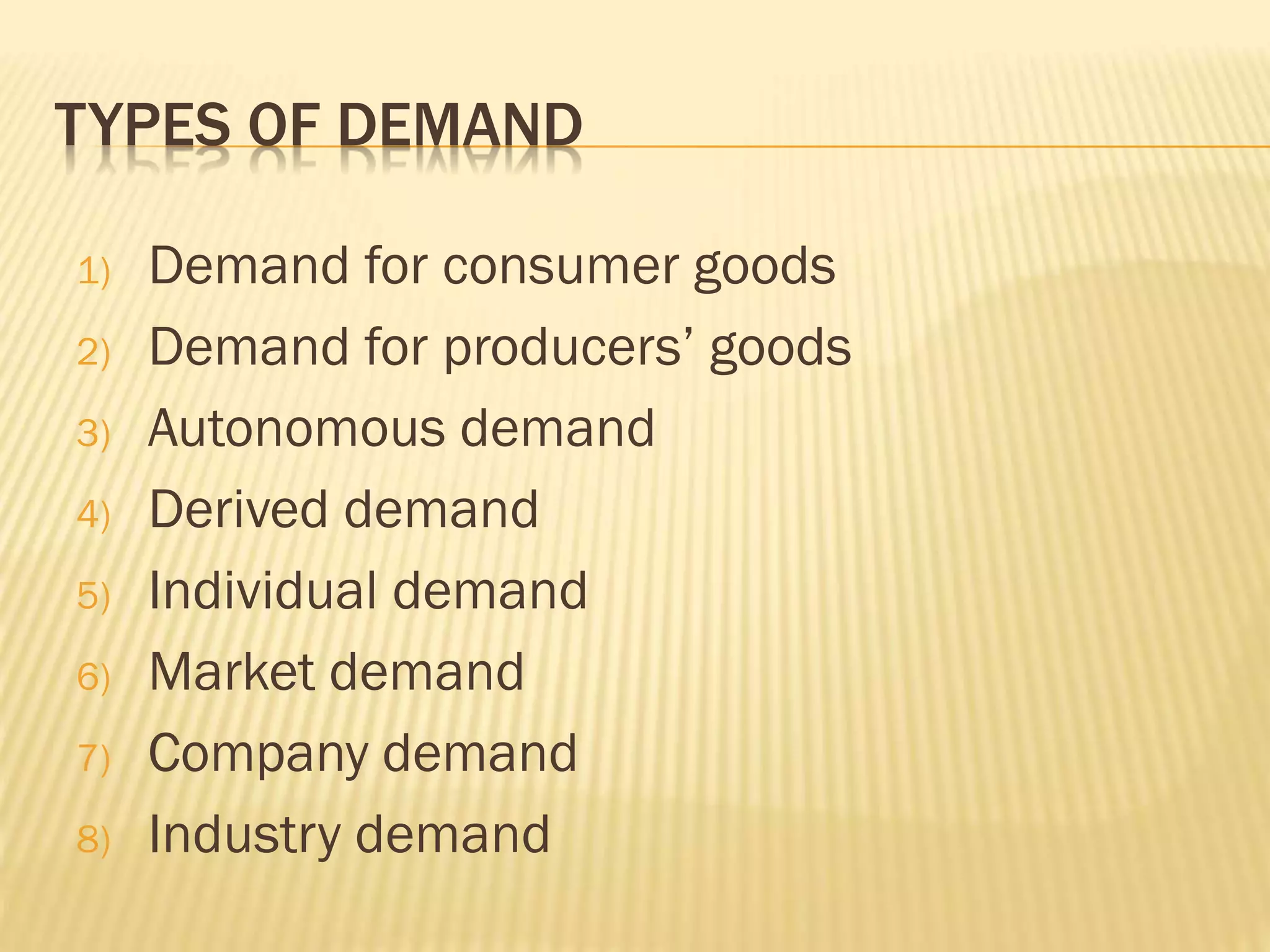 TYPES OF DEMAND
1) Demand for consumer goods
2) Demand for producers’ goods
3) Autonomous demand
4) Derived demand
5) Individual demand
6) Market demand
7) Company demand
8) Industry demand
 