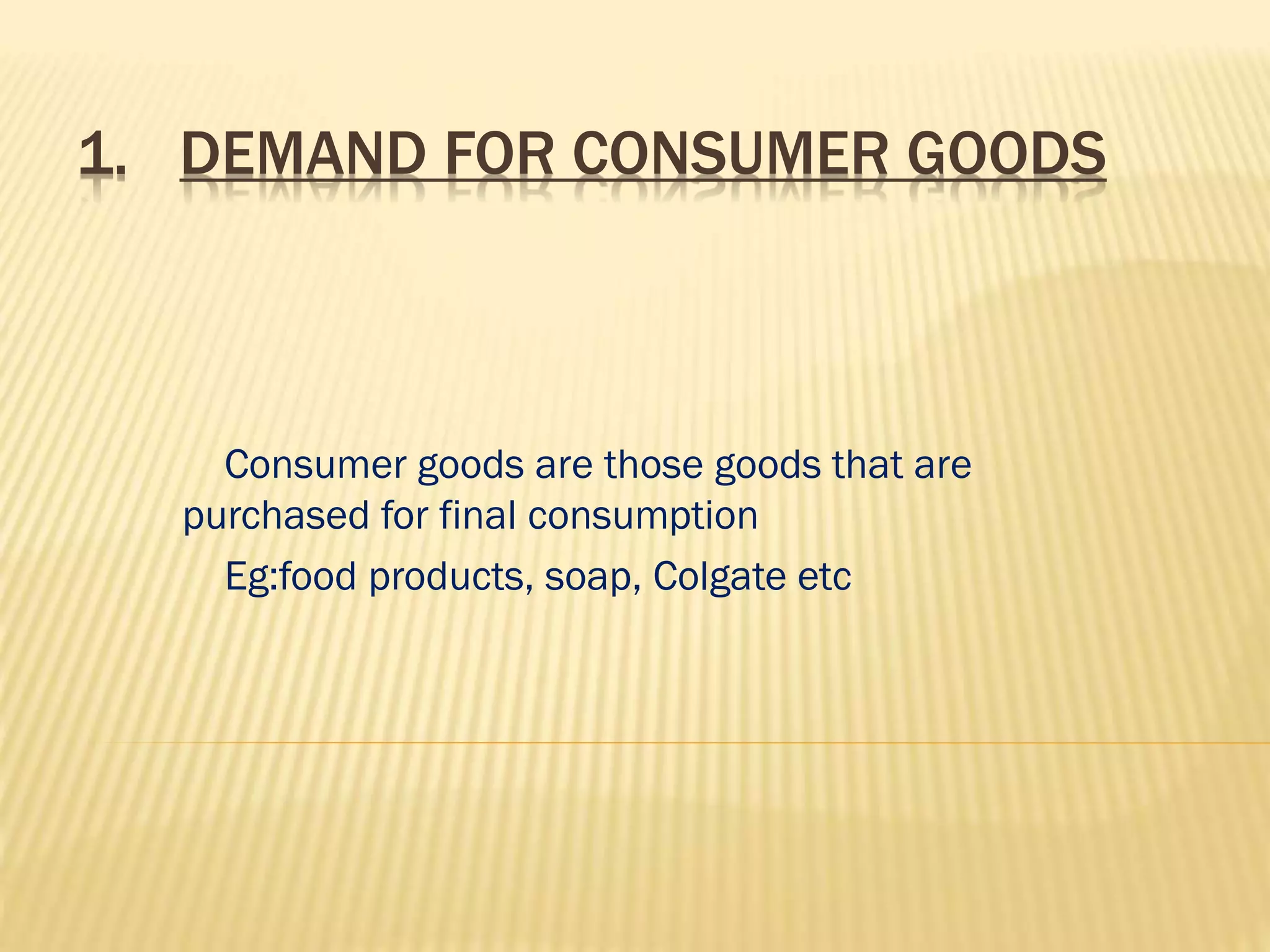1. DEMAND FOR CONSUMER GOODS
Consumer goods are those goods that are
purchased for final consumption
Eg:food products, soap, Colgate etc
 