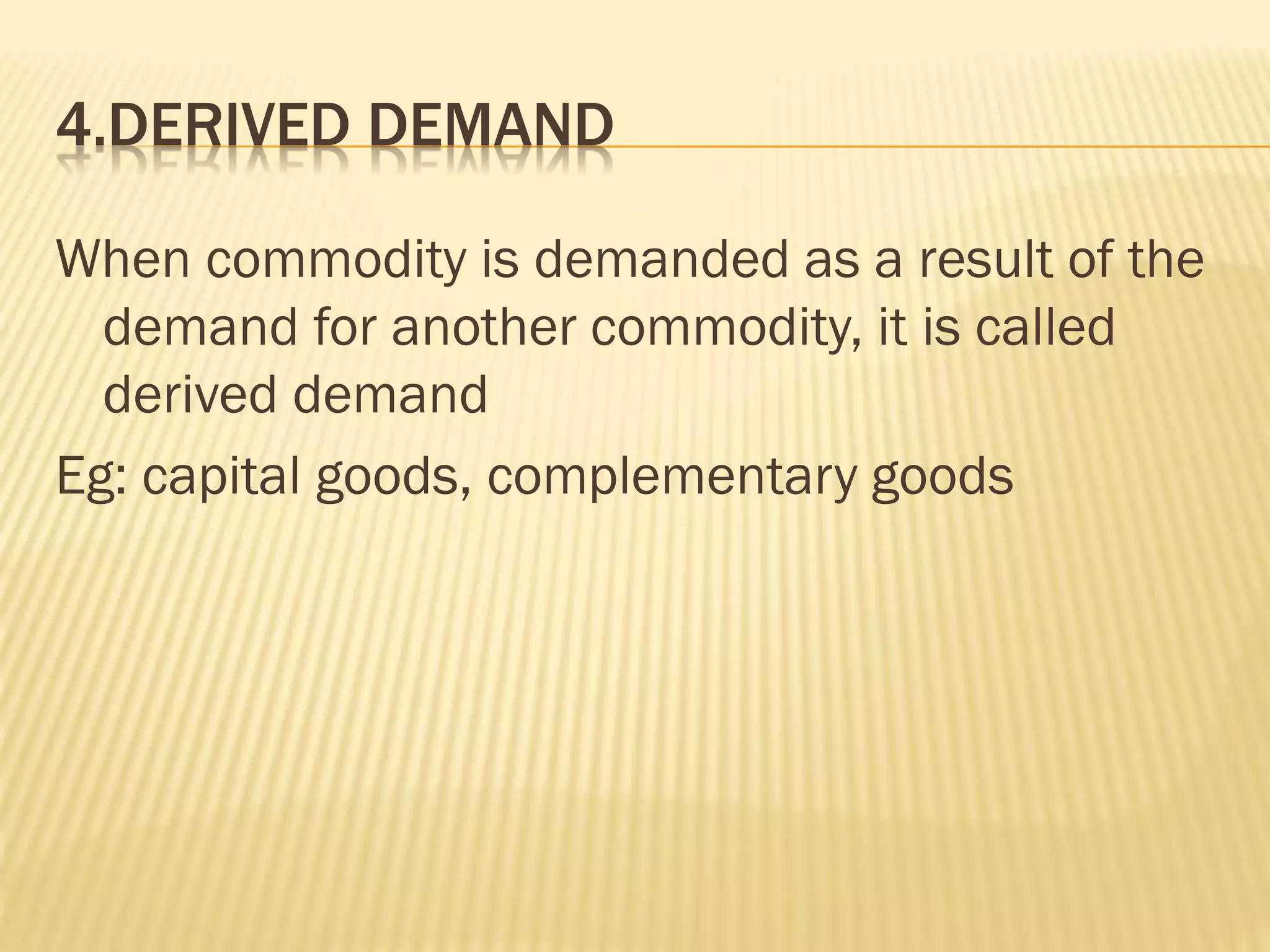 4.DERIVED DEMAND
When commodity is demanded as a result of the
demand for another commodity, it is called
derived demand
Eg: capital goods, complementary goods
 