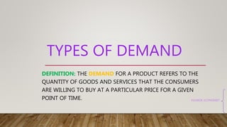 TYPES OF DEMAND
DEFINITION: THE DEMAND FOR A PRODUCT REFERS TO THE
QUANTITY OF GOODS AND SERVICES THAT THE CONSUMERS
ARE WILLING TO BUY AT A PARTICULAR PRICE FOR A GIVEN
POINT OF TIME. #JUNIOR_ECONOMIST
 