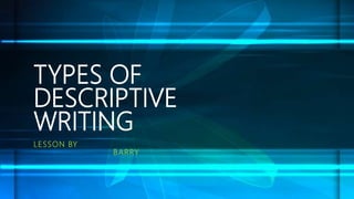 TYPES OF
DESCRIPTIVE
WRITING
LESSON BY
BARRY
 