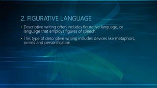 2. FIGURATIVE LANGUAGE
• Descriptive writing often includes figurative language, or
language that employs figures of speech.
• This type of descriptive writing includes devices like metaphors,
similes and personification.
 