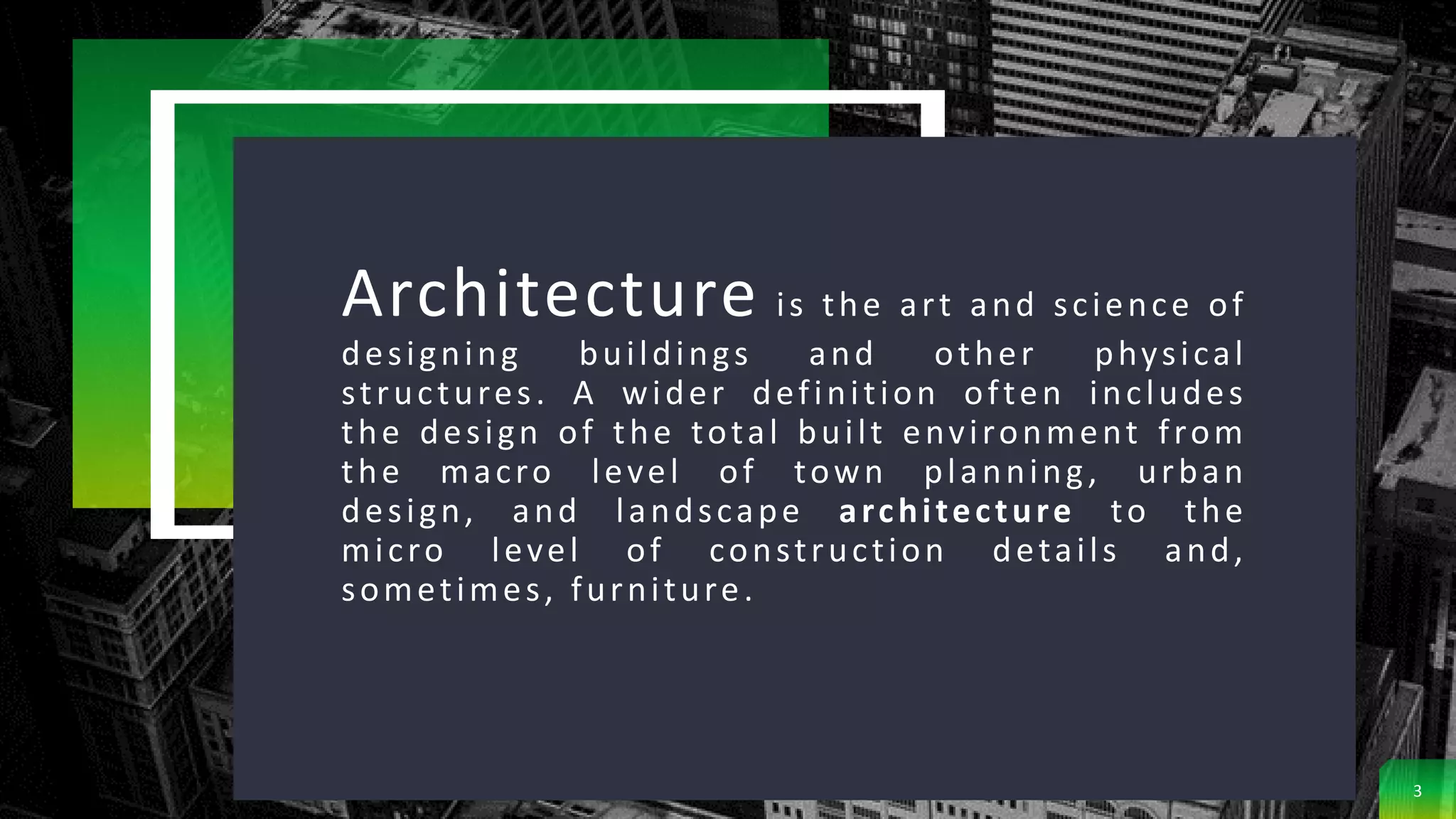 Architecture is the art and science of
designing buildings and other physical
structures. A wider definition often includes
the design of the total built environment from
the macro level of town planning, urban
design, and landscape architecture to the
micro level of construction details and,
sometimes, furniture.
3
 