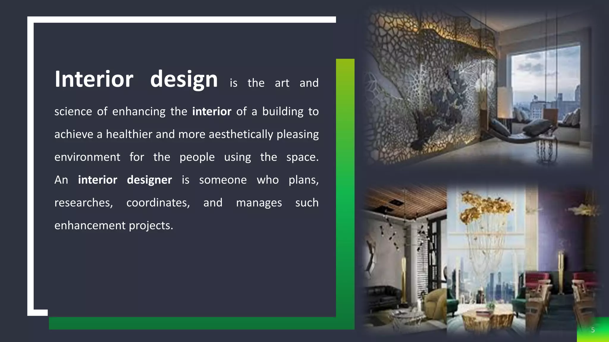 Interior design is the art and
science of enhancing the interior of a building to
achieve a healthier and more aesthetically pleasing
environment for the people using the space.
An interior designer is someone who plans,
researches, coordinates, and manages such
enhancement projects.
5
 