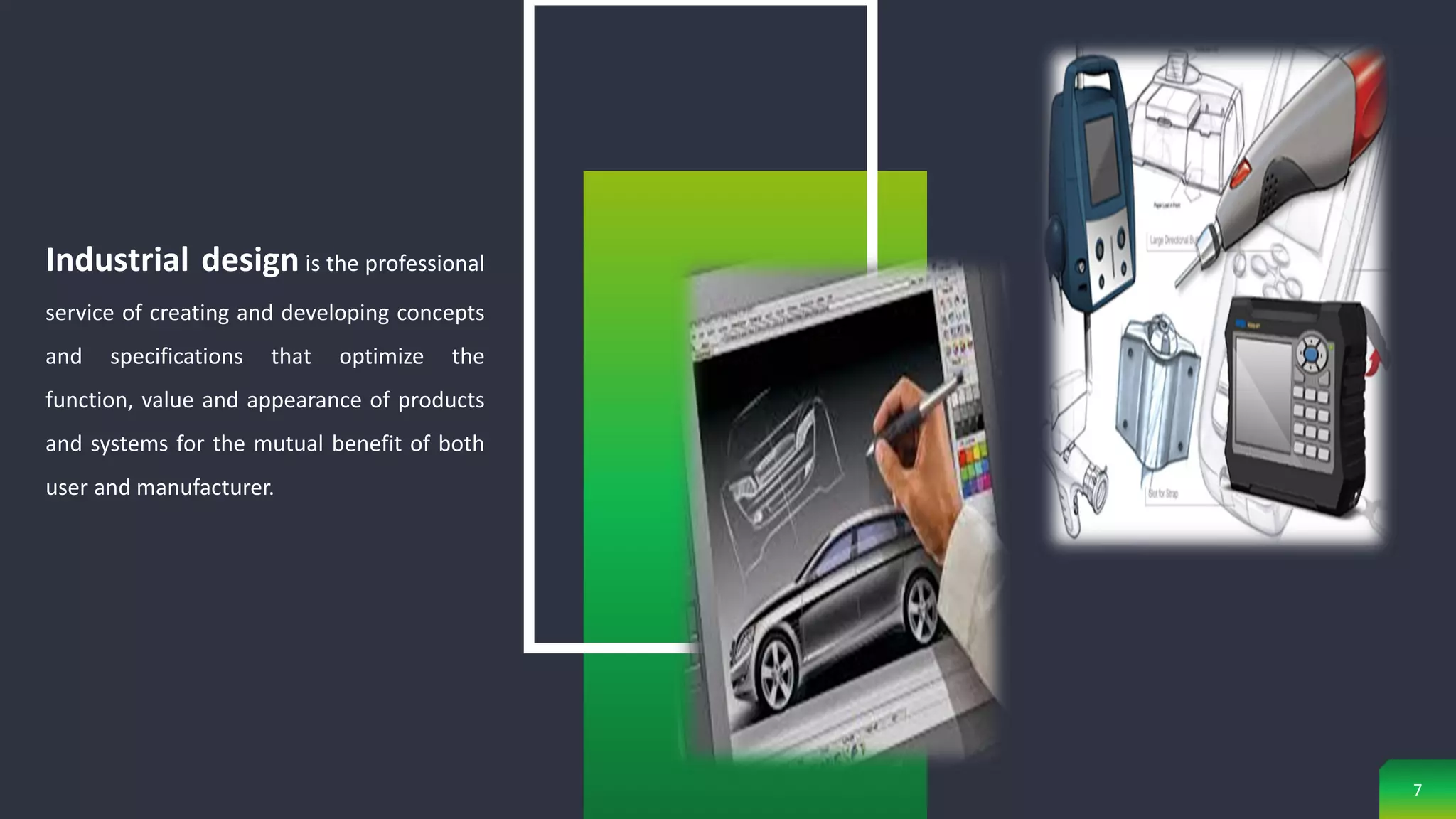 Industrial design is the professional
service of creating and developing concepts
and specifications that optimize the
function, value and appearance of products
and systems for the mutual benefit of both
user and manufacturer.
7
 